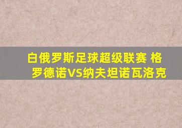 白俄罗斯足球超级联赛 格罗德诺VS纳夫坦诺瓦洛克